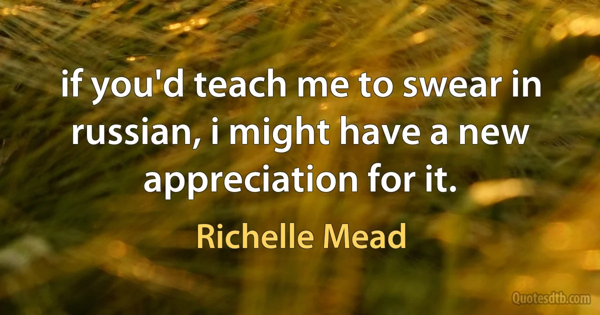 if you'd teach me to swear in russian, i might have a new appreciation for it. (Richelle Mead)