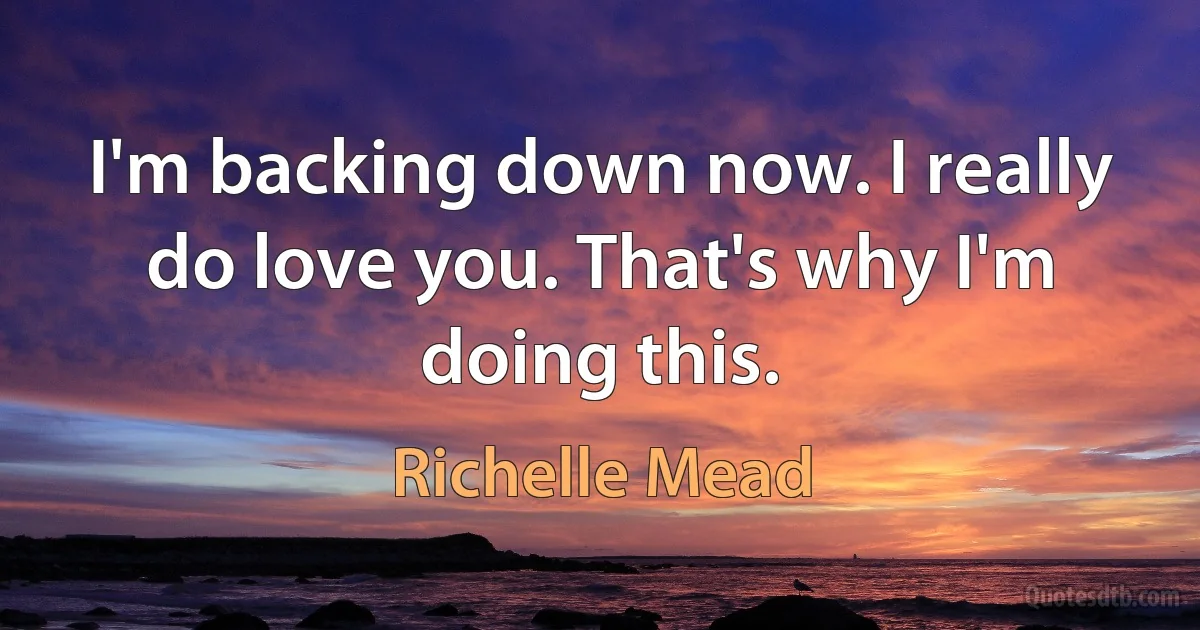 I'm backing down now. I really do love you. That's why I'm doing this. (Richelle Mead)