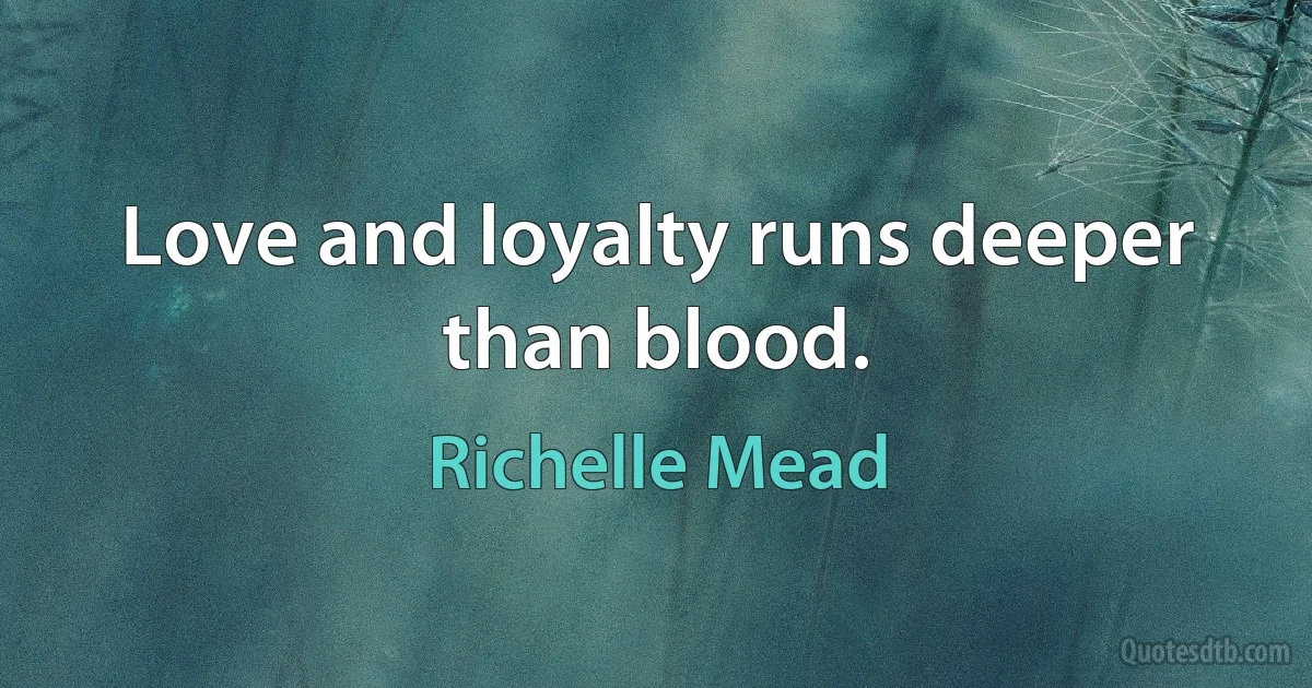 Love and loyalty runs deeper than blood. (Richelle Mead)