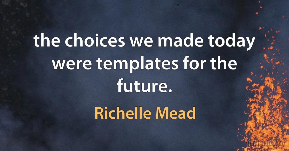 the choices we made today were templates for the future. (Richelle Mead)