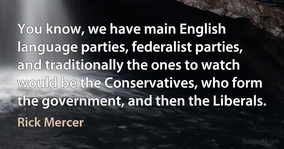 You know, we have main English language parties, federalist parties, and traditionally the ones to watch would be the Conservatives, who form the government, and then the Liberals. (Rick Mercer)