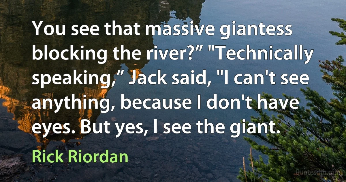 You see that massive giantess blocking the river?” "Technically speaking,” Jack said, "I can't see anything, because I don't have eyes. But yes, I see the giant. (Rick Riordan)