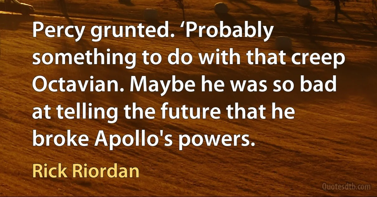 Percy grunted. ‘Probably something to do with that creep Octavian. Maybe he was so bad at telling the future that he broke Apollo's powers. (Rick Riordan)