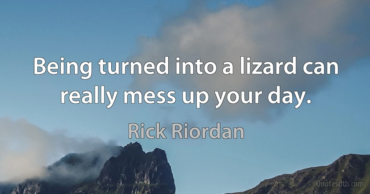 Being turned into a lizard can really mess up your day. (Rick Riordan)