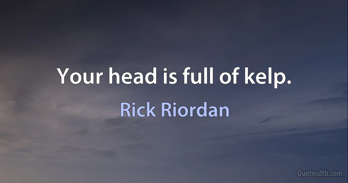 Your head is full of kelp. (Rick Riordan)