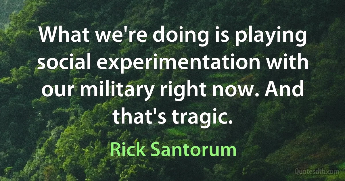 What we're doing is playing social experimentation with our military right now. And that's tragic. (Rick Santorum)