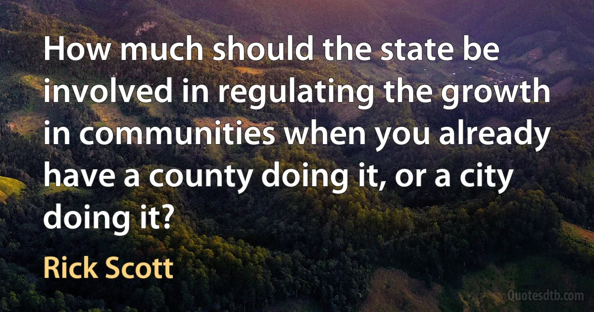 How much should the state be involved in regulating the growth in communities when you already have a county doing it, or a city doing it? (Rick Scott)