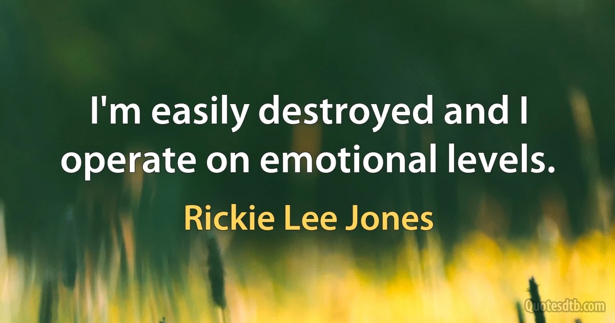 I'm easily destroyed and I operate on emotional levels. (Rickie Lee Jones)