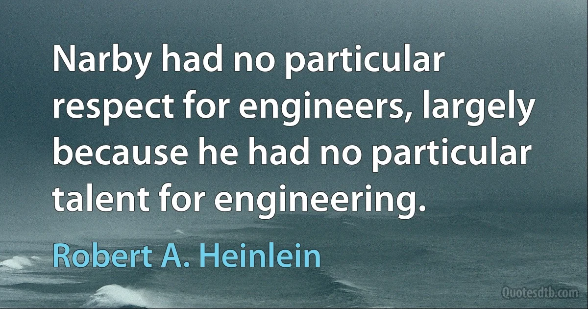 Narby had no particular respect for engineers, largely because he had no particular talent for engineering. (Robert A. Heinlein)