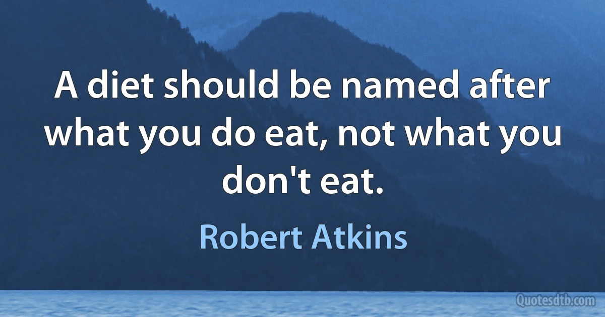 A diet should be named after what you do eat, not what you don't eat. (Robert Atkins)