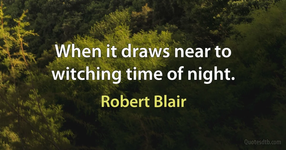 When it draws near to witching time of night. (Robert Blair)