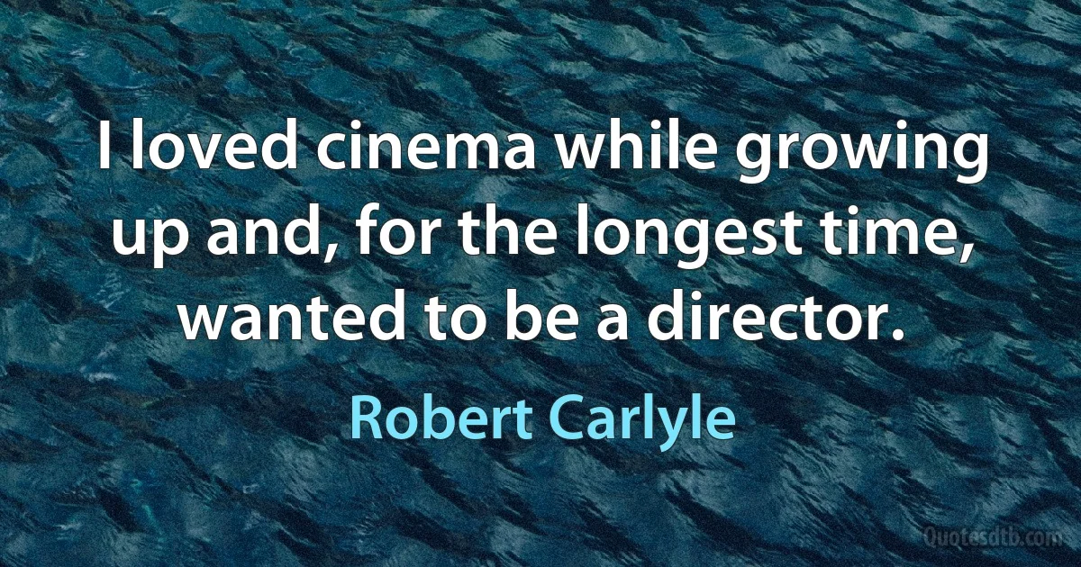 I loved cinema while growing up and, for the longest time, wanted to be a director. (Robert Carlyle)