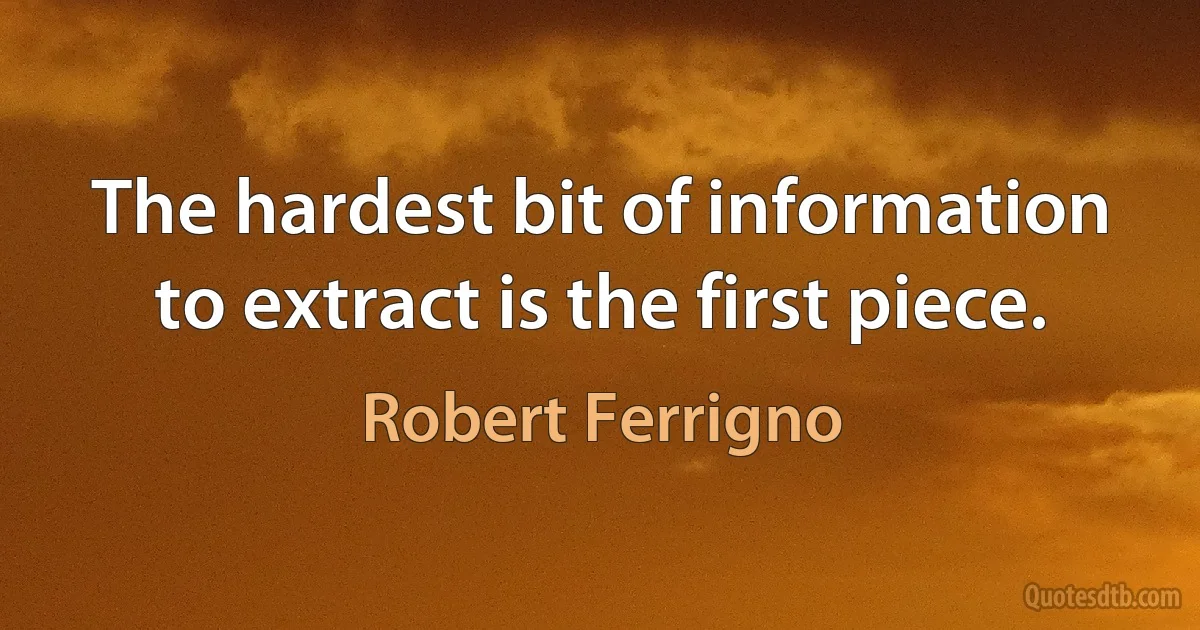 The hardest bit of information to extract is the first piece. (Robert Ferrigno)