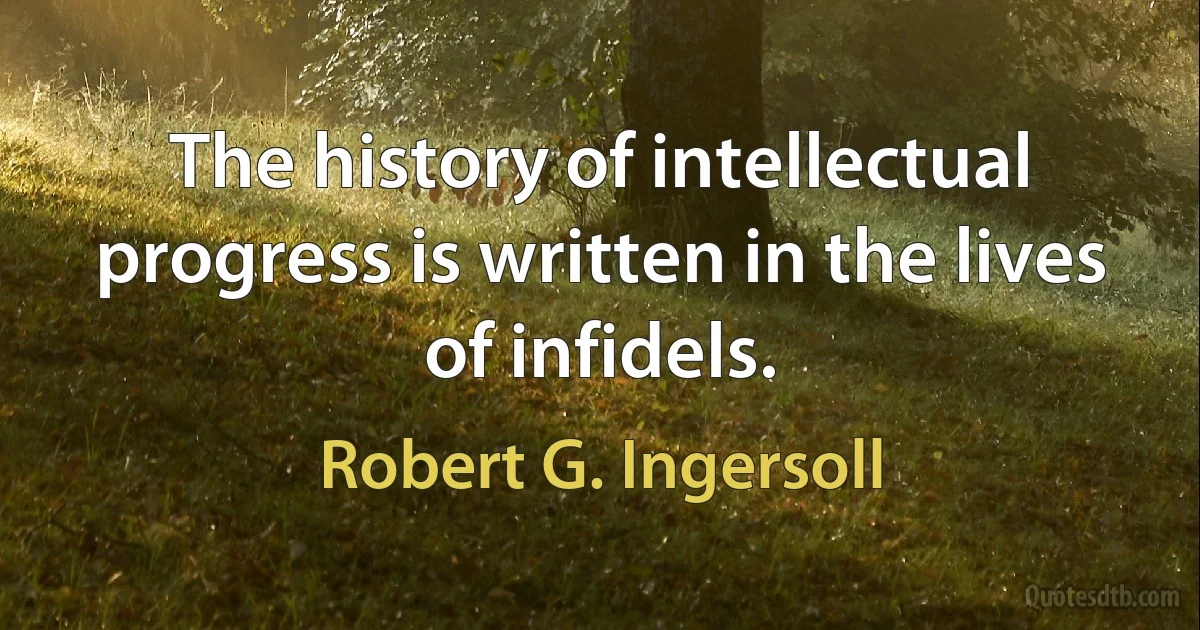 The history of intellectual progress is written in the lives of infidels. (Robert G. Ingersoll)