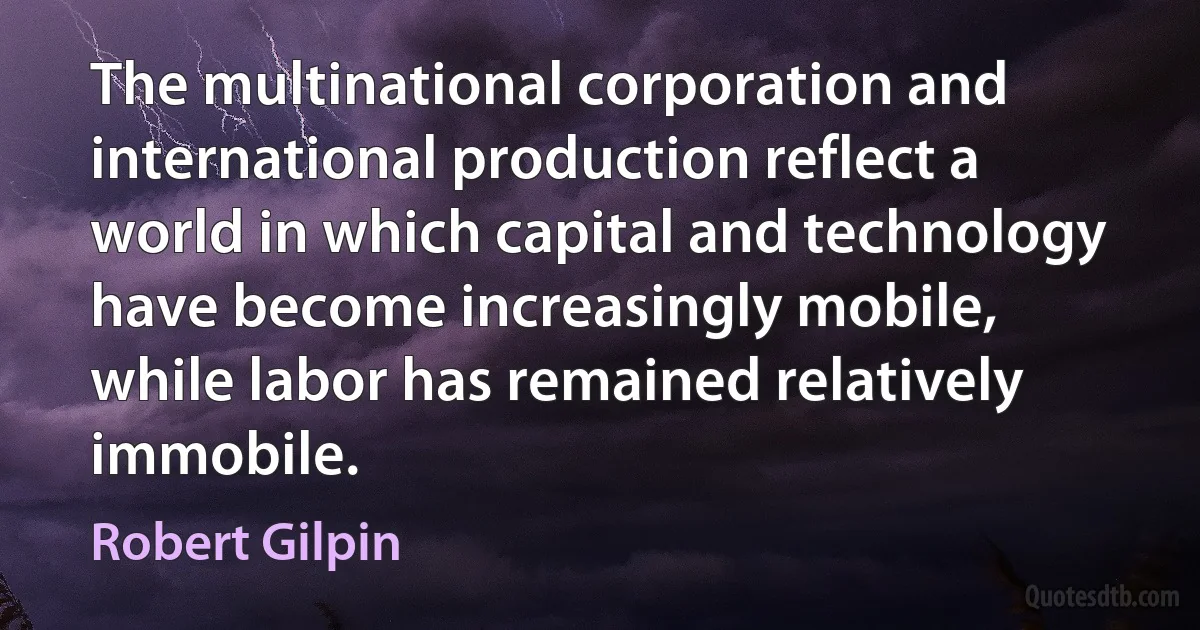 The multinational corporation and international production reflect a world in which capital and technology have become increasingly mobile, while labor has remained relatively immobile. (Robert Gilpin)