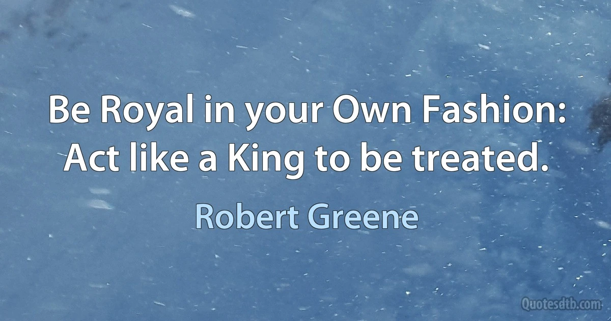 Be Royal in your Own Fashion: Act like a King to be treated. (Robert Greene)