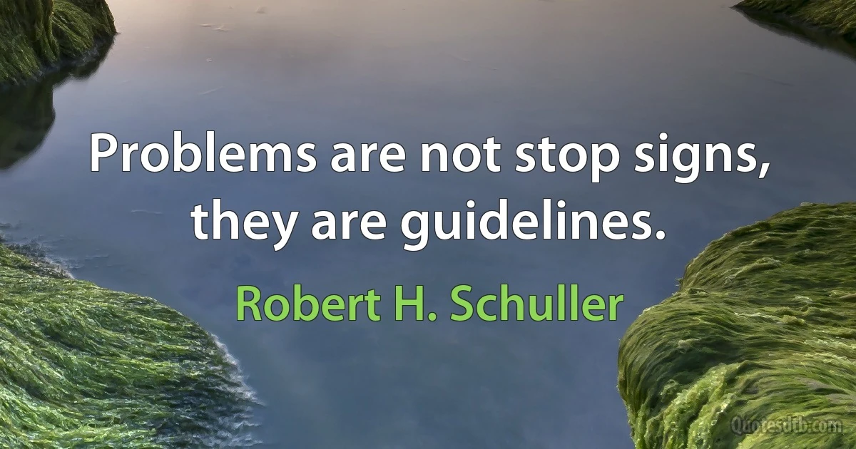 Problems are not stop signs, they are guidelines. (Robert H. Schuller)