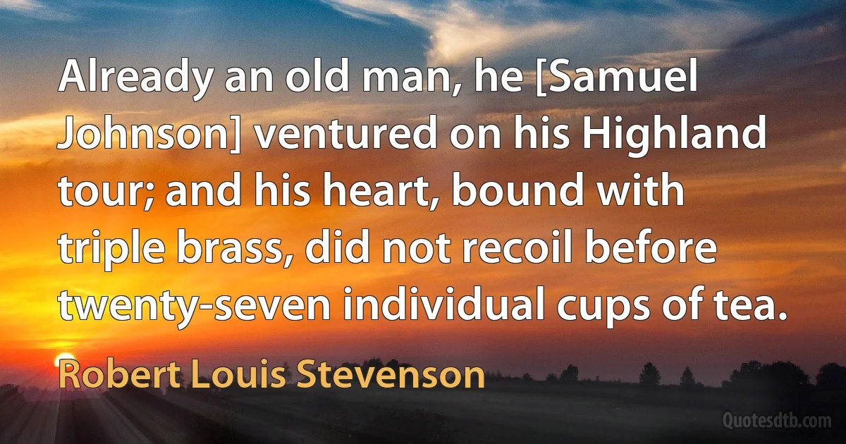 Already an old man, he [Samuel Johnson] ventured on his Highland tour; and his heart, bound with triple brass, did not recoil before twenty-seven individual cups of tea. (Robert Louis Stevenson)