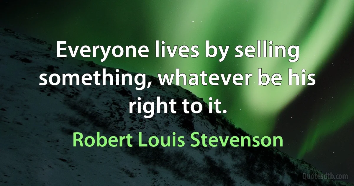 Everyone lives by selling something, whatever be his right to it. (Robert Louis Stevenson)