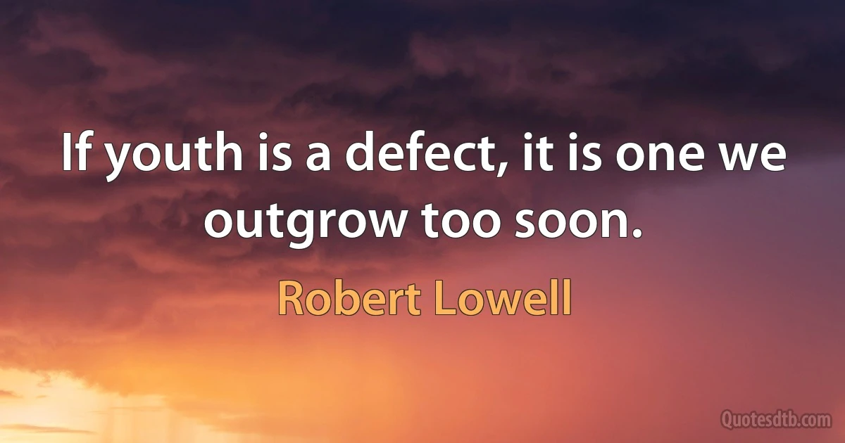 If youth is a defect, it is one we outgrow too soon. (Robert Lowell)