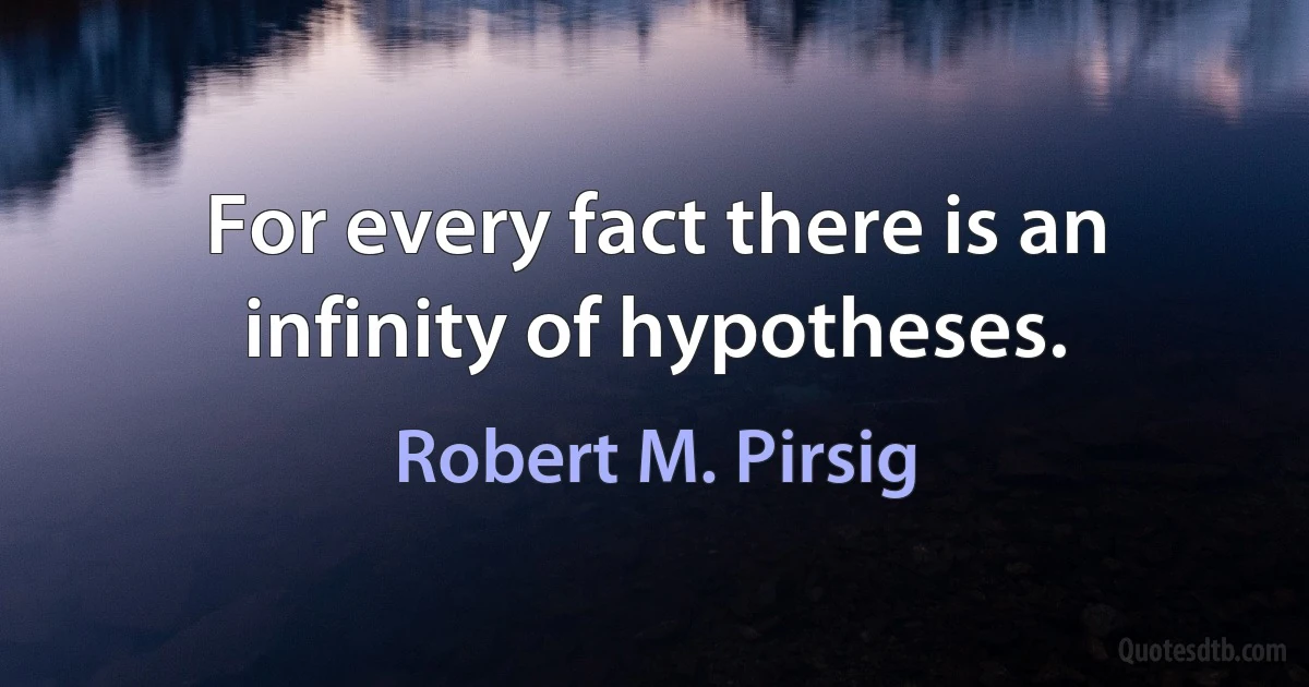 For every fact there is an infinity of hypotheses. (Robert M. Pirsig)