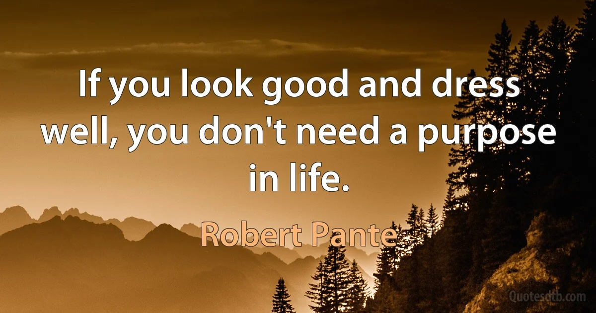 If you look good and dress well, you don't need a purpose in life. (Robert Pante)