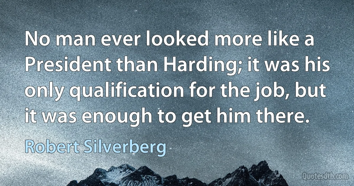 No man ever looked more like a President than Harding; it was his only qualification for the job, but it was enough to get him there. (Robert Silverberg)