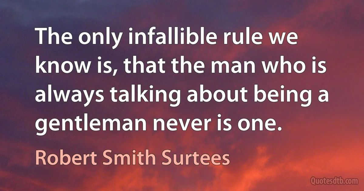 The only infallible rule we know is, that the man who is always talking about being a gentleman never is one. (Robert Smith Surtees)