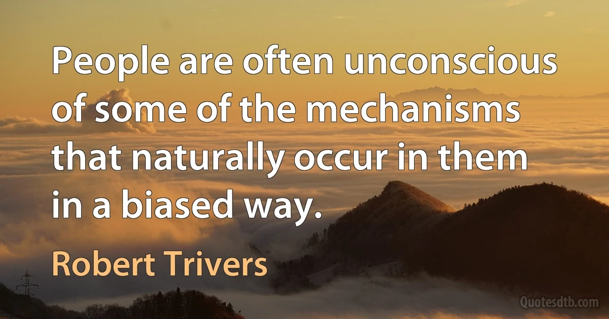 People are often unconscious of some of the mechanisms that naturally occur in them in a biased way. (Robert Trivers)