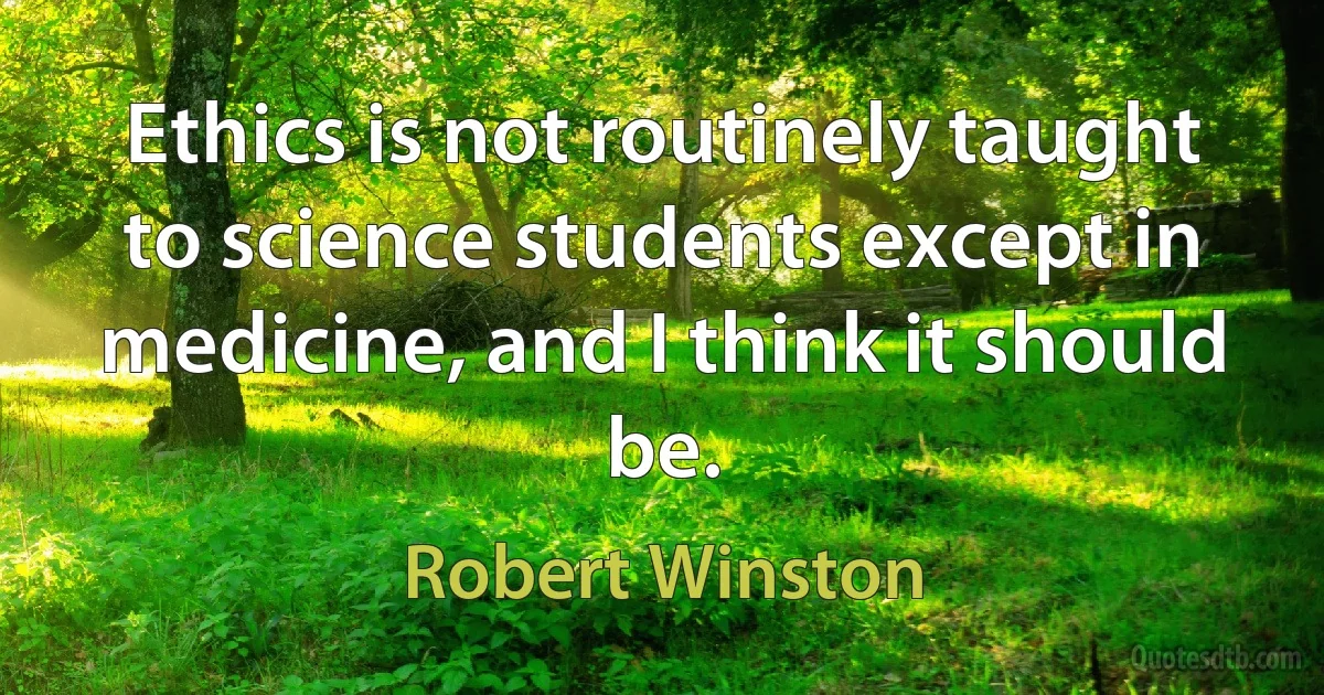 Ethics is not routinely taught to science students except in medicine, and I think it should be. (Robert Winston)