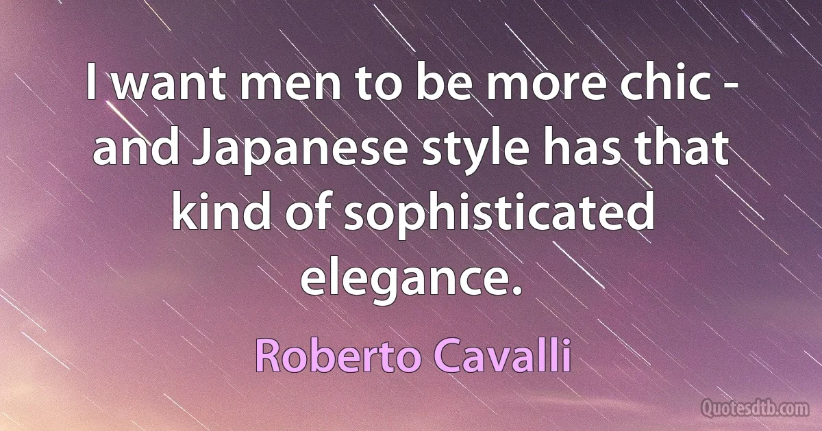 I want men to be more chic - and Japanese style has that kind of sophisticated elegance. (Roberto Cavalli)