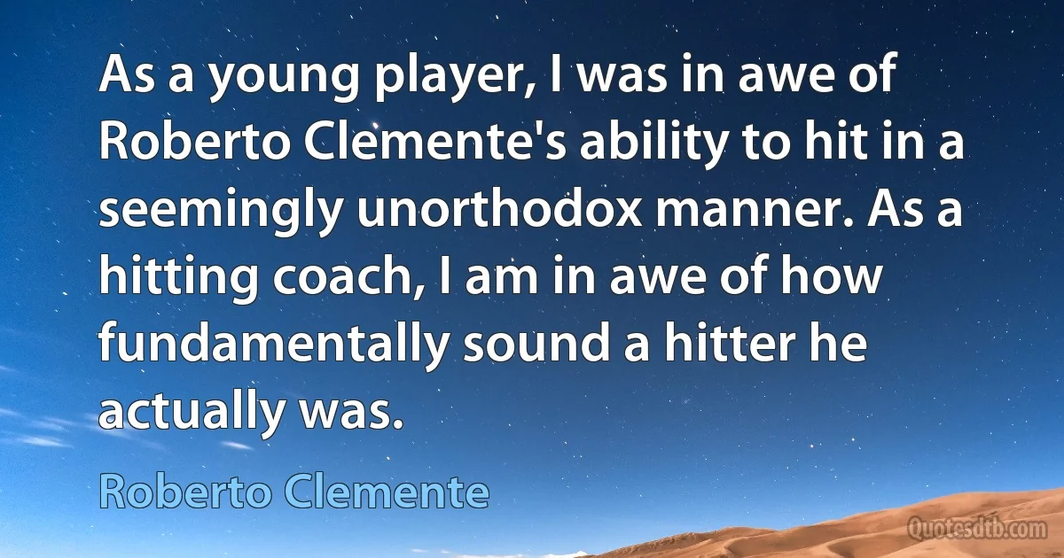 As a young player, I was in awe of Roberto Clemente's ability to hit in a seemingly unorthodox manner. As a hitting coach, I am in awe of how fundamentally sound a hitter he actually was. (Roberto Clemente)