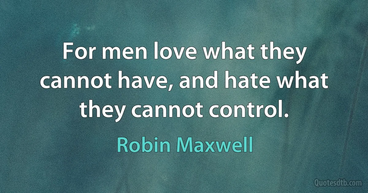 For men love what they cannot have, and hate what they cannot control. (Robin Maxwell)