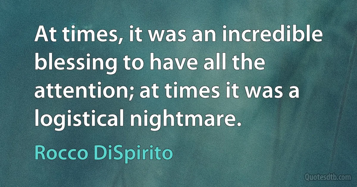 At times, it was an incredible blessing to have all the attention; at times it was a logistical nightmare. (Rocco DiSpirito)