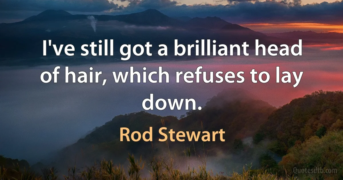 I've still got a brilliant head of hair, which refuses to lay down. (Rod Stewart)