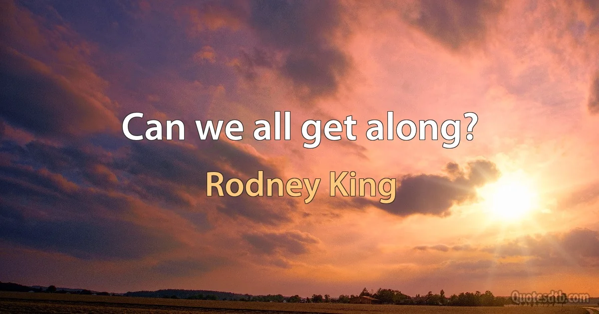 Can we all get along? (Rodney King)