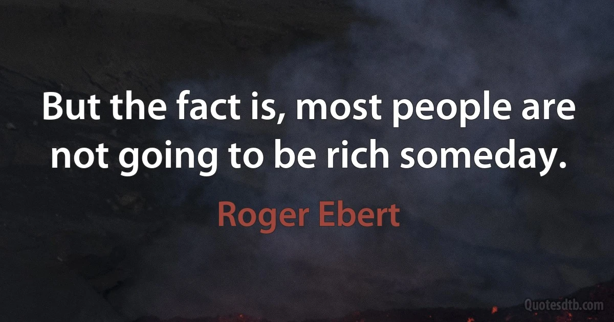 But the fact is, most people are not going to be rich someday. (Roger Ebert)