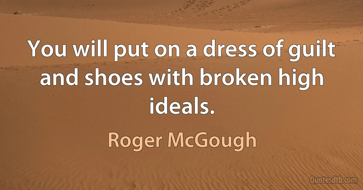 You will put on a dress of guilt and shoes with broken high ideals. (Roger McGough)