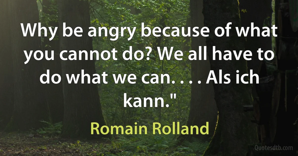 Why be angry because of what you cannot do? We all have to do what we can. . . . Als ich kann." (Romain Rolland)