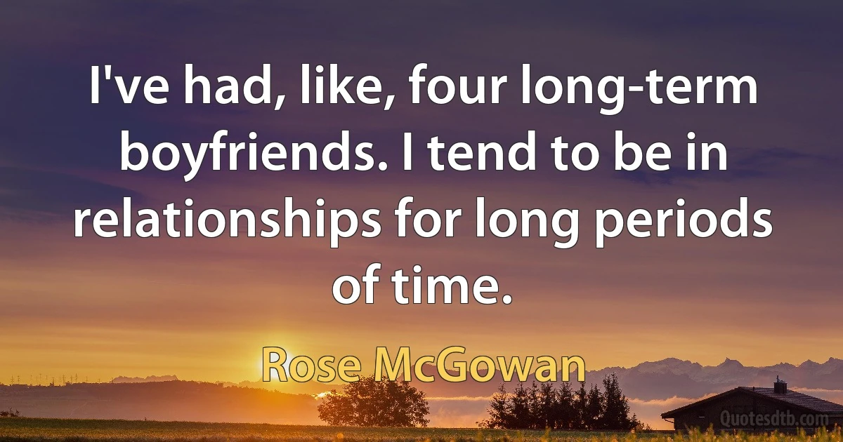 I've had, like, four long-term boyfriends. I tend to be in relationships for long periods of time. (Rose McGowan)