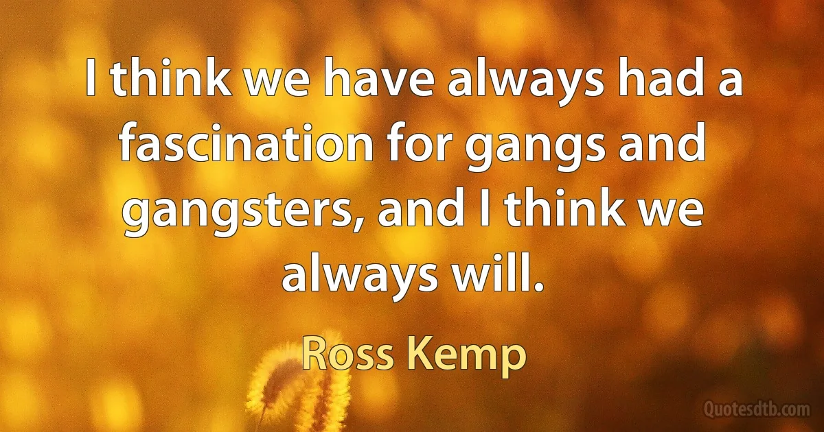 I think we have always had a fascination for gangs and gangsters, and I think we always will. (Ross Kemp)