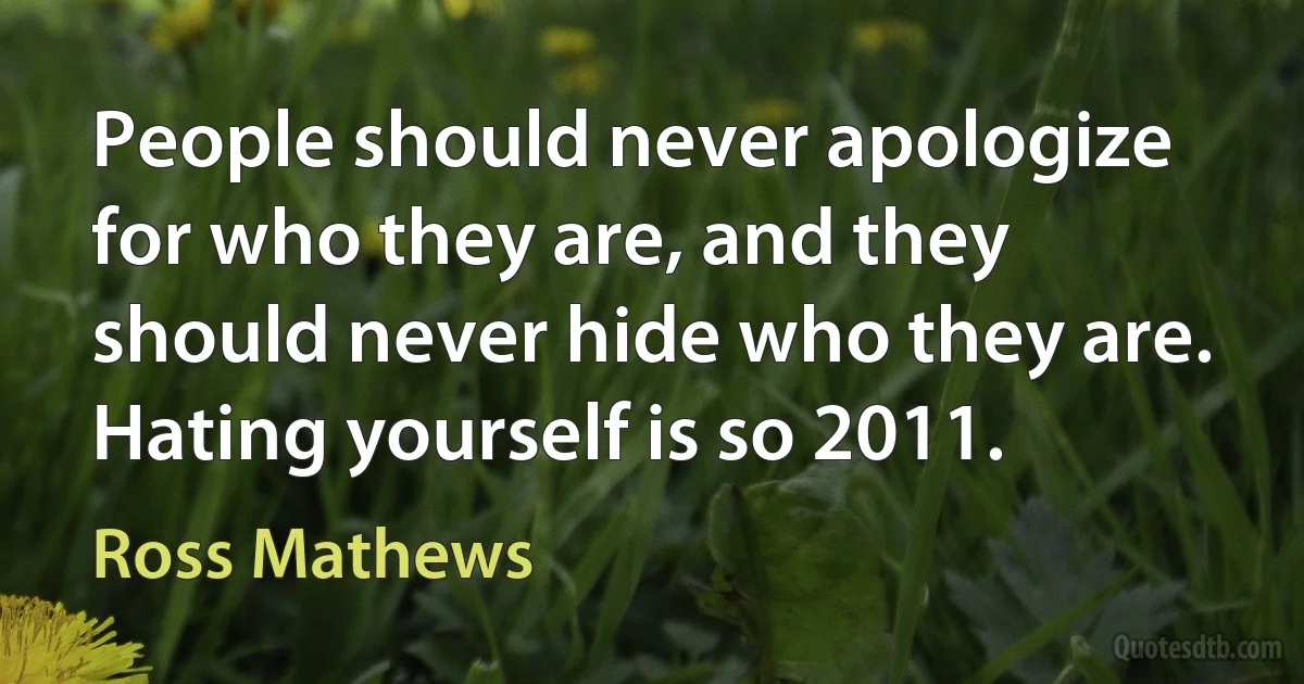 People should never apologize for who they are, and they should never hide who they are. Hating yourself is so 2011. (Ross Mathews)