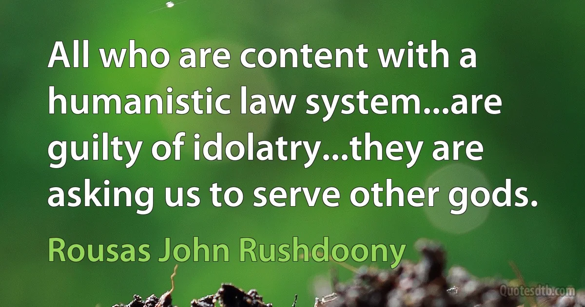 All who are content with a humanistic law system...are guilty of idolatry...they are asking us to serve other gods. (Rousas John Rushdoony)