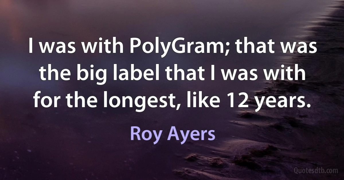 I was with PolyGram; that was the big label that I was with for the longest, like 12 years. (Roy Ayers)