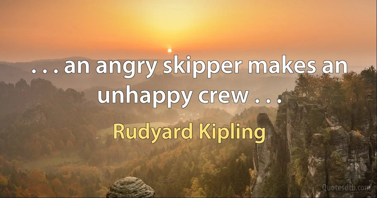 . . . an angry skipper makes an unhappy crew . . . (Rudyard Kipling)