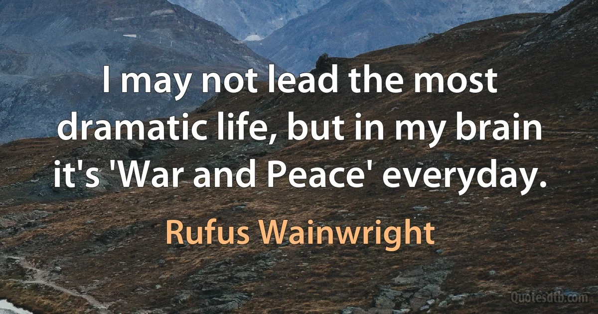 I may not lead the most dramatic life, but in my brain it's 'War and Peace' everyday. (Rufus Wainwright)