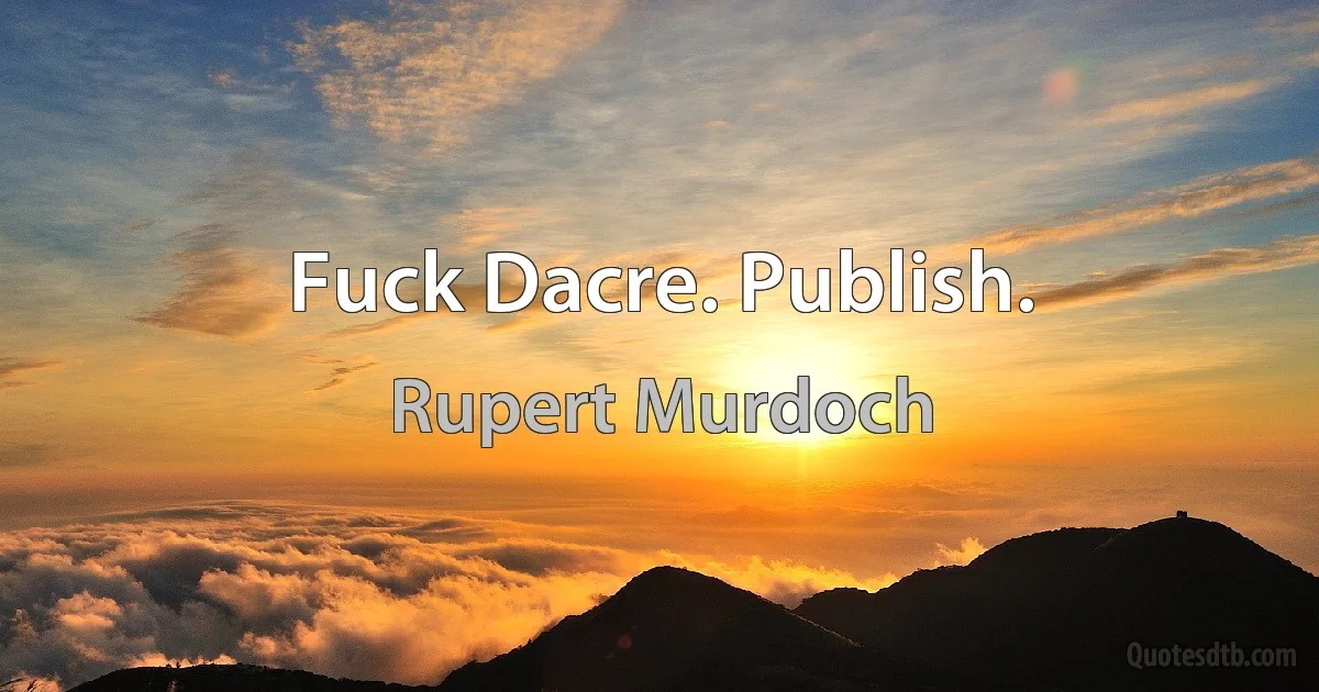 Fuck Dacre. Publish. (Rupert Murdoch)