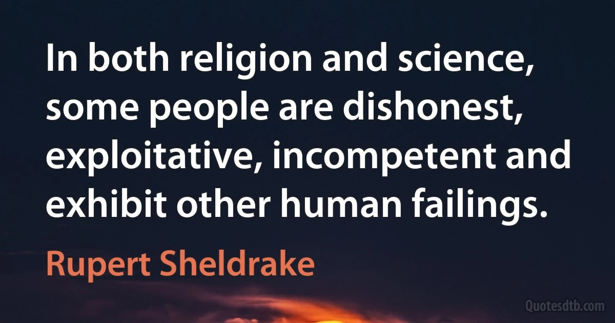 In both religion and science, some people are dishonest, exploitative, incompetent and exhibit other human failings. (Rupert Sheldrake)