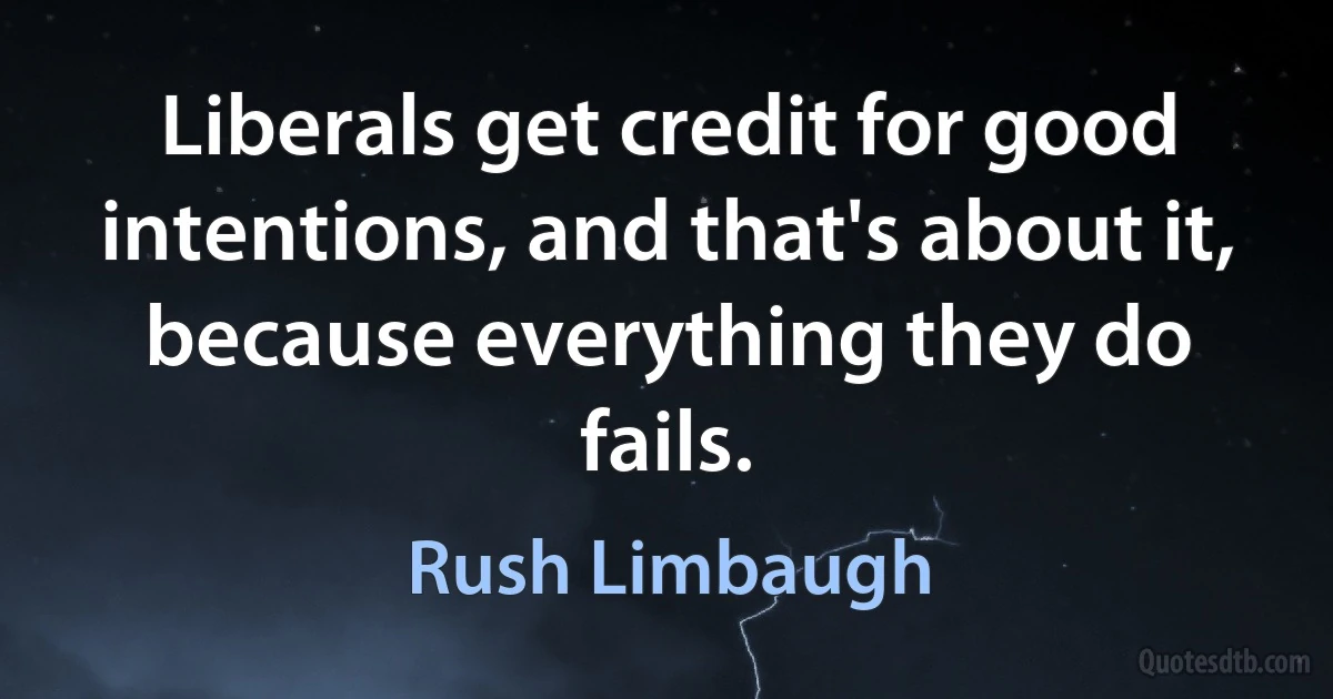 Liberals get credit for good intentions, and that's about it, because everything they do fails. (Rush Limbaugh)