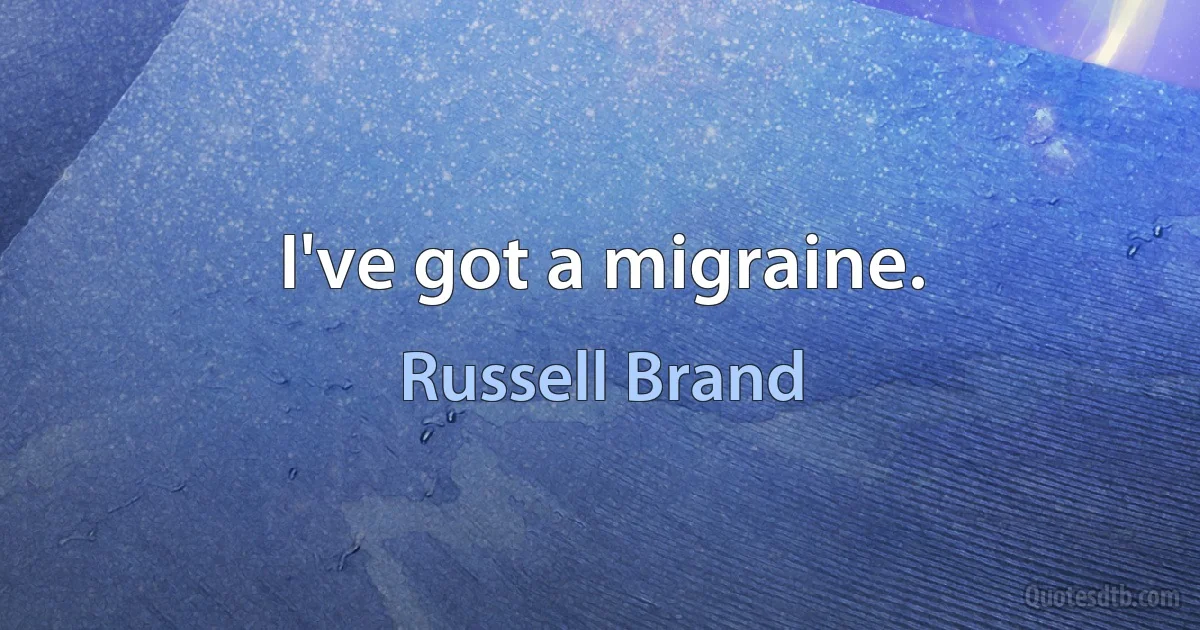 I've got a migraine. (Russell Brand)